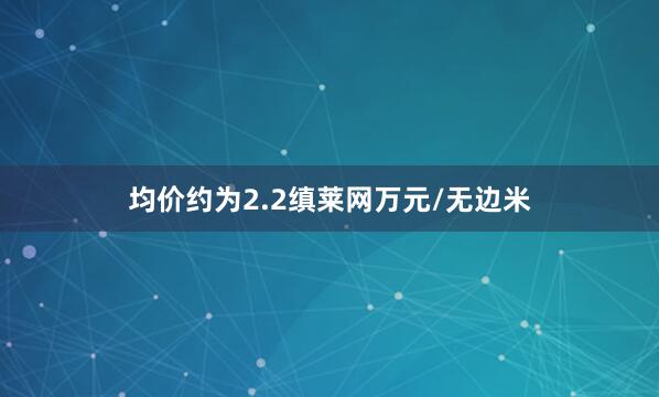 均价约为2.2缜莱网万元/无边米