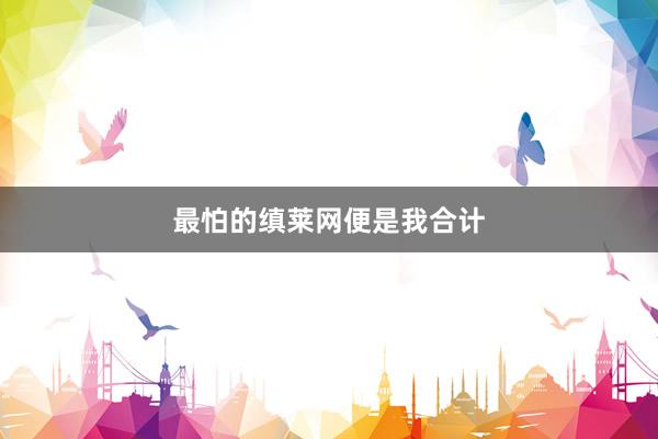 最怕的缜莱网便是我合计