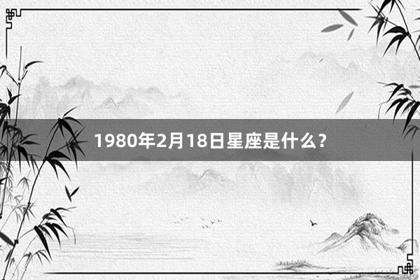 1980年2月18日星座是什么？