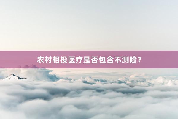 农村相投医疗是否包含不测险？