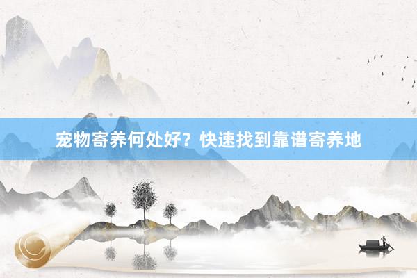 宠物寄养何处好？快速找到靠谱寄养地