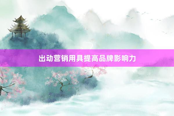 出动营销用具提高品牌影响力